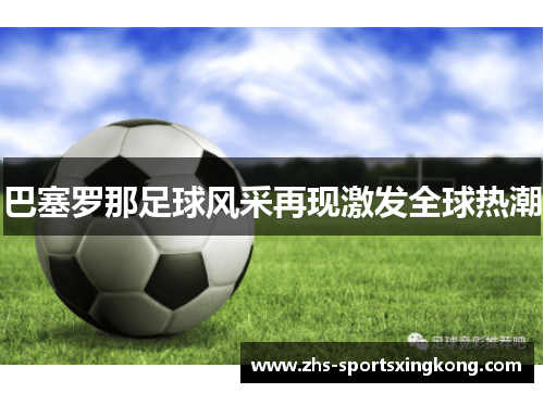 巴塞罗那足球风采再现激发全球热潮