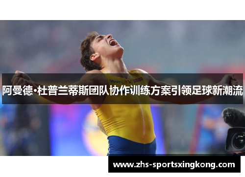 阿曼德·杜普兰蒂斯团队协作训练方案引领足球新潮流
