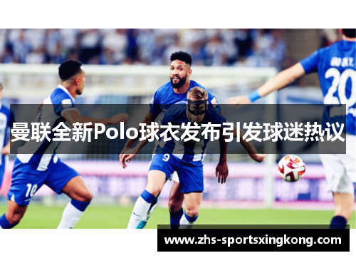 曼联全新Polo球衣发布引发球迷热议